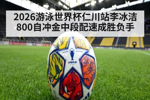 2026游泳世界杯仁川站李冰洁800自冲金中段配速成胜负手