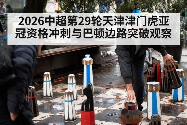 2026中超第29轮天津津门虎亚冠资格冲刺与巴顿边路突破观察